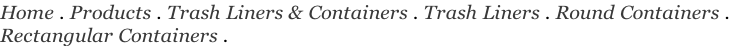 Home . Products . Trash Liners & Containers . Trash Liners . Round Containers .  Rectangular Containers .